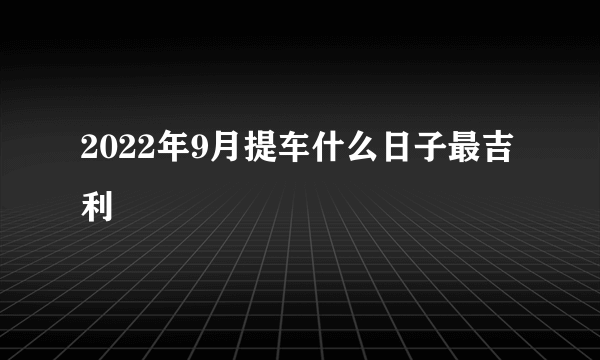 2022年9月提车什么日子最吉利