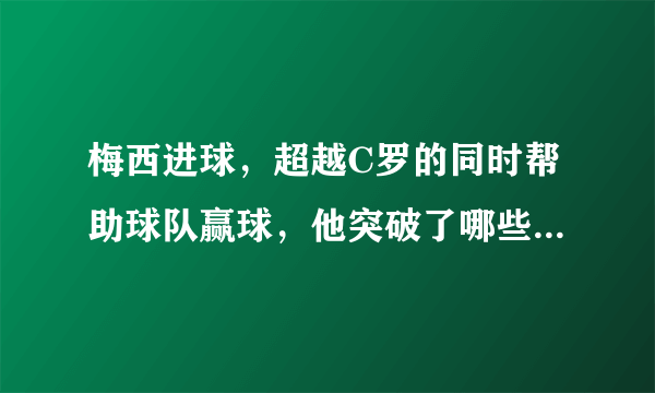 梅西进球，超越C罗的同时帮助球队赢球，他突破了哪些历史记录？