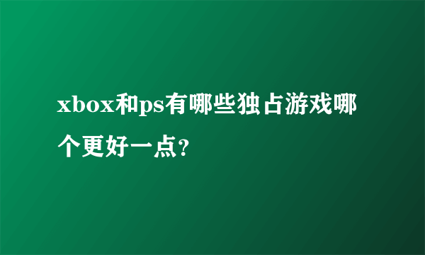 xbox和ps有哪些独占游戏哪个更好一点？