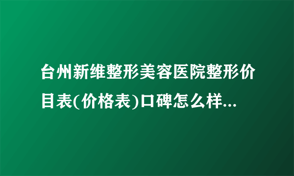 台州新维整形美容医院整形价目表(价格表)口碑怎么样_正规吗_地址