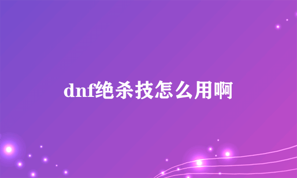 dnf绝杀技怎么用啊