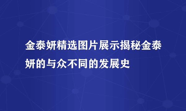 金泰妍精选图片展示揭秘金泰妍的与众不同的发展史