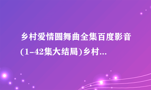 乡村爱情圆舞曲全集百度影音(1-42集大结局)乡村爱情7迅雷DVD下载地址