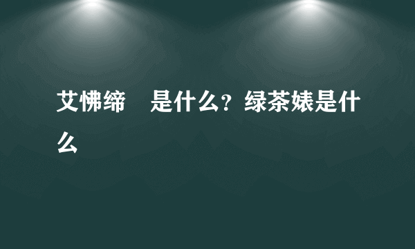 艾怫缔牱是什么？绿茶婊是什么