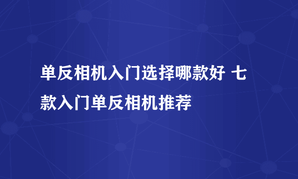 单反相机入门选择哪款好 七款入门单反相机推荐