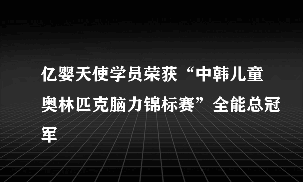 亿婴天使学员荣获“中韩儿童奥林匹克脑力锦标赛”全能总冠军