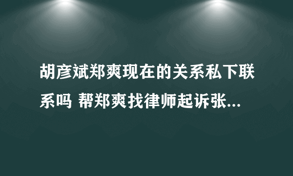 胡彦斌郑爽现在的关系私下联系吗 帮郑爽找律师起诉张恒真相内幕