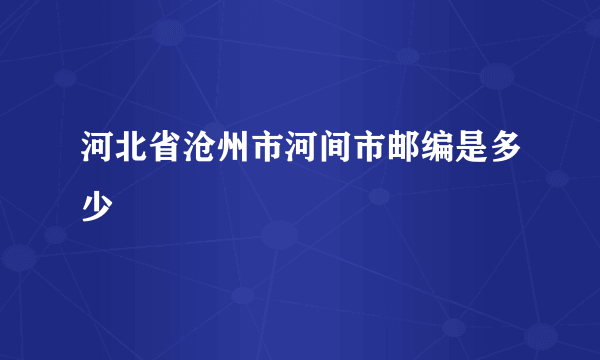 河北省沧州市河间市邮编是多少