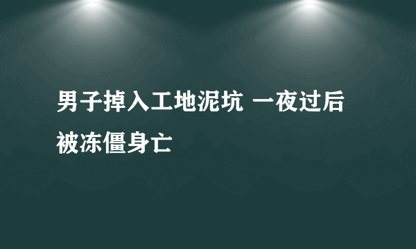 男子掉入工地泥坑 一夜过后被冻僵身亡