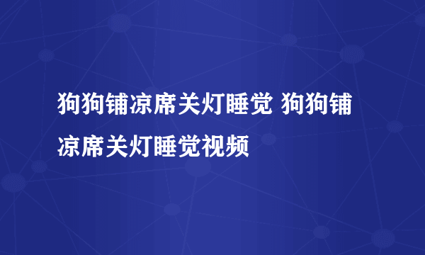 狗狗铺凉席关灯睡觉 狗狗铺凉席关灯睡觉视频