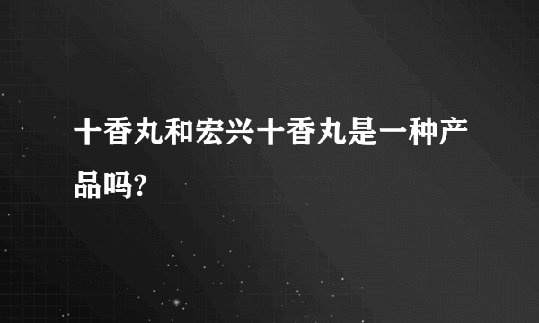 十香丸和宏兴十香丸是一种产品吗?