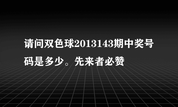 请问双色球2013143期中奖号码是多少。先来者必赞