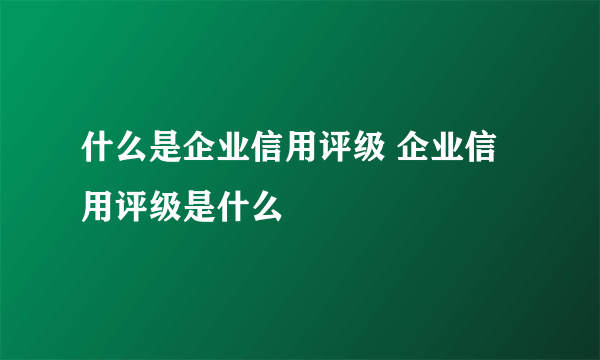 什么是企业信用评级 企业信用评级是什么