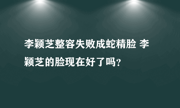 李颖芝整容失败成蛇精脸 李颖芝的脸现在好了吗？