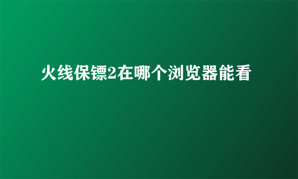 火线保镖2在哪个浏览器能看