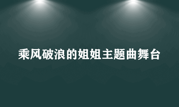 乘风破浪的姐姐主题曲舞台