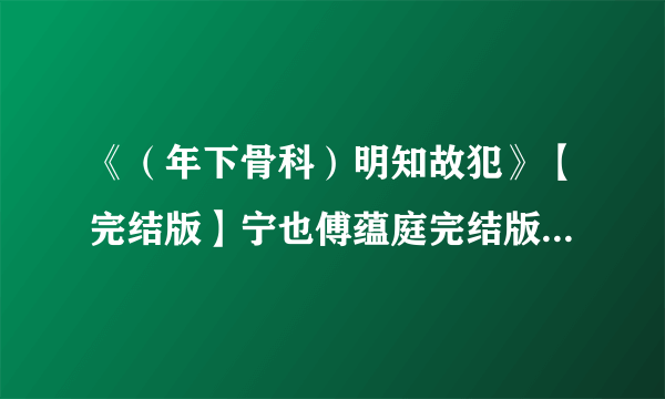 《（年下骨科）明知故犯》【完结版】宁也傅蕴庭完结版小说阅读