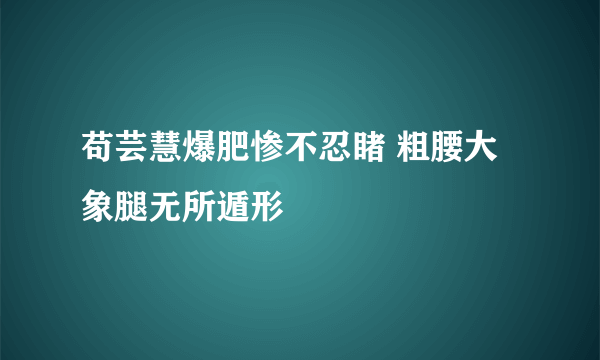 苟芸慧爆肥惨不忍睹 粗腰大象腿无所遁形