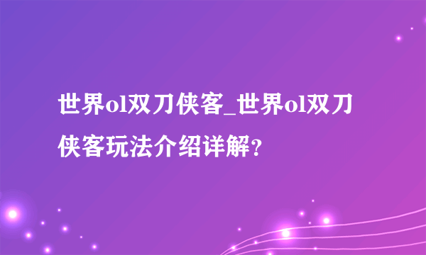 世界ol双刀侠客_世界ol双刀侠客玩法介绍详解？