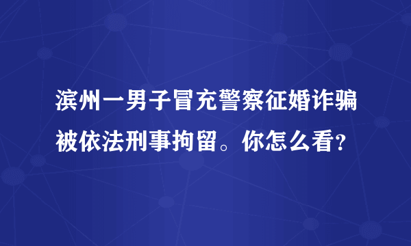 滨州一男子冒充警察征婚诈骗被依法刑事拘留。你怎么看？