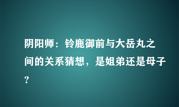 阴阳师：铃鹿御前与大岳丸之间的关系猜想，是姐弟还是母子？