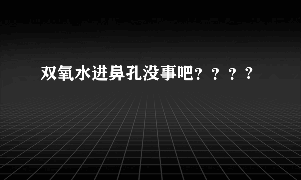 双氧水进鼻孔没事吧？？？?