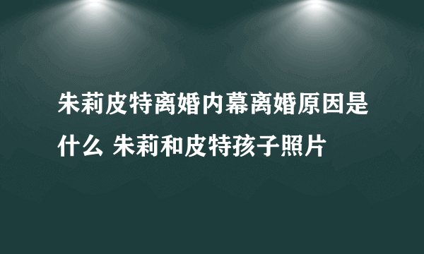 朱莉皮特离婚内幕离婚原因是什么 朱莉和皮特孩子照片