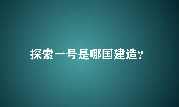 探索一号是哪国建造？