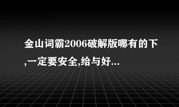 金山词霸2006破解版哪有的下,一定要安全,给与好的回答追加10分