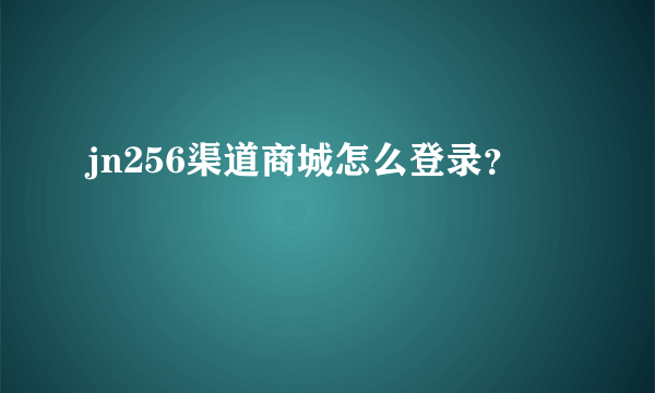 jn256渠道商城怎么登录？