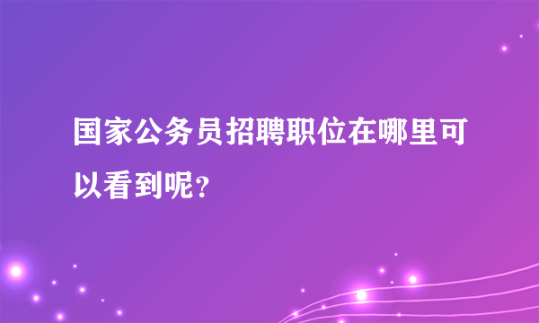 国家公务员招聘职位在哪里可以看到呢？