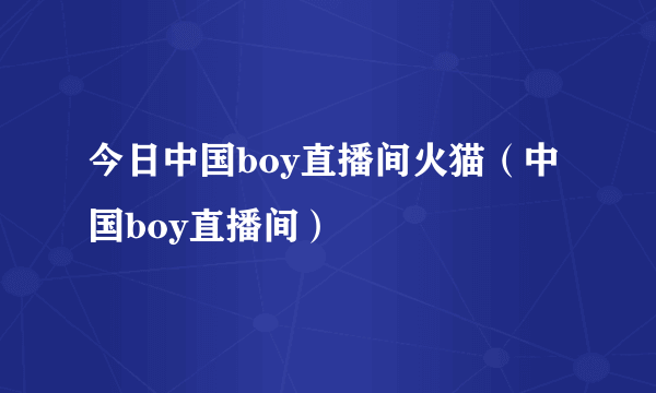 今日中国boy直播间火猫（中国boy直播间）