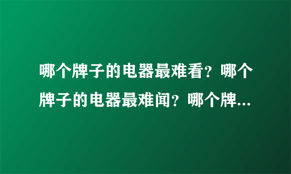 哪个牌子的电器最难看？哪个牌子的电器最难闻？哪个牌子的电器最差？