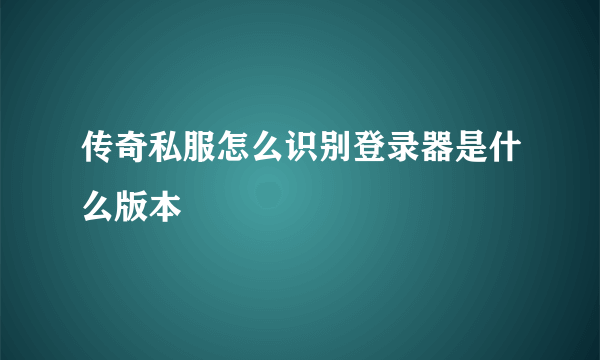 传奇私服怎么识别登录器是什么版本