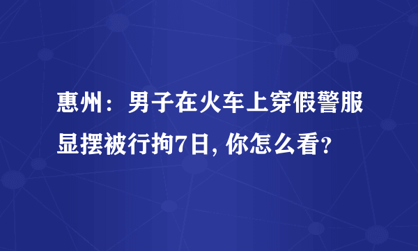 惠州：男子在火车上穿假警服显摆被行拘7日, 你怎么看？