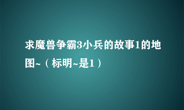 求魔兽争霸3小兵的故事1的地图~（标明~是1）