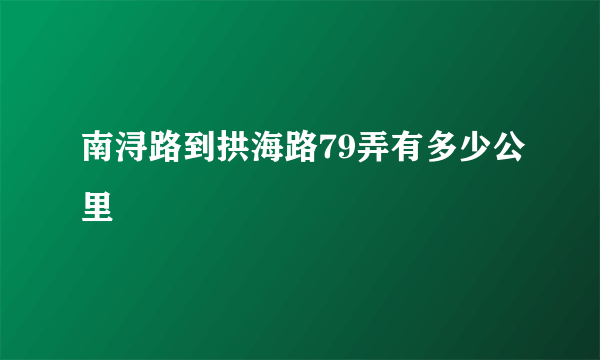 南浔路到拱海路79弄有多少公里