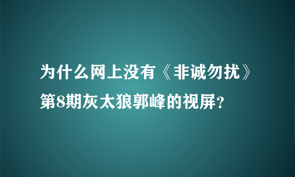 为什么网上没有《非诚勿扰》第8期灰太狼郭峰的视屏？