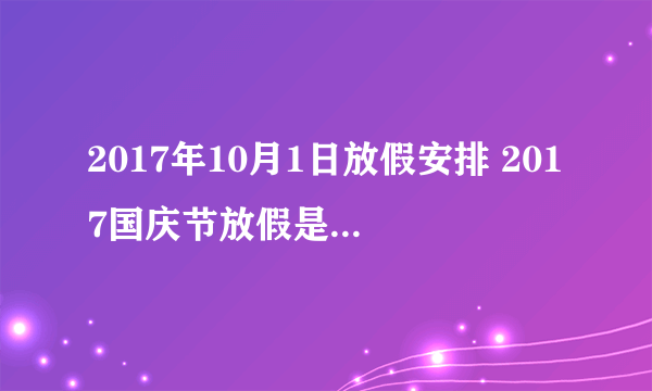 2017年10月1日放假安排 2017国庆节放假是几号到几号？