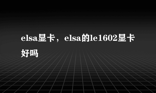 elsa显卡，elsa的le1602显卡好吗