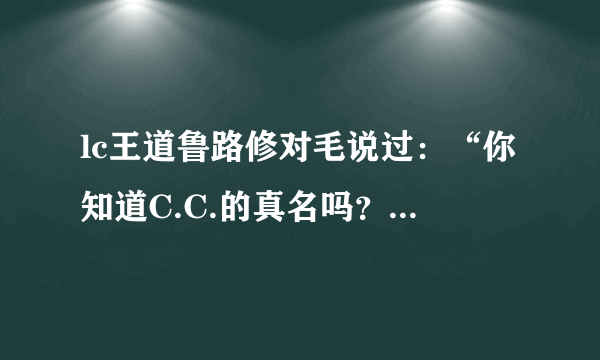 lc王道鲁路修对毛说过：“你知道C.C.的真名吗？我知道哦。我可是清楚她身体的每一个部位。” 这是那集的？