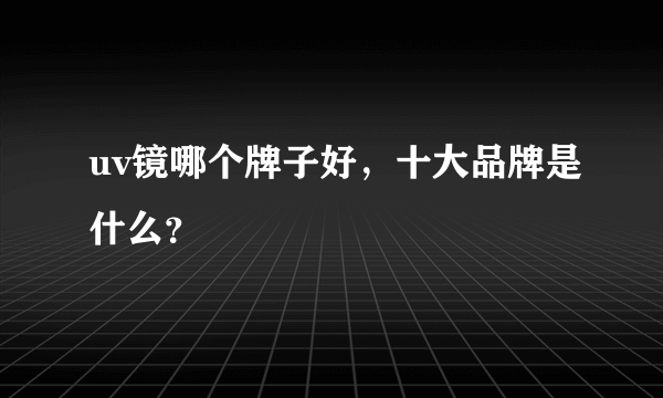 uv镜哪个牌子好，十大品牌是什么？