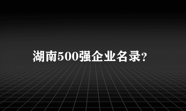 湖南500强企业名录？