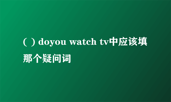 ( ) doyou watch tv中应该填那个疑问词