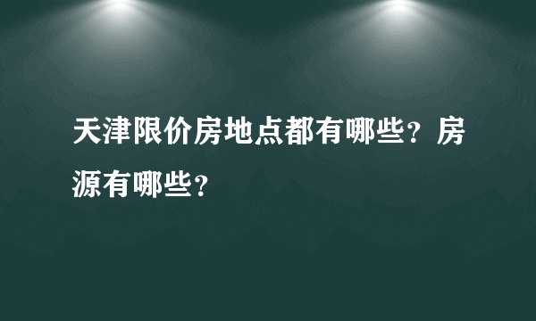 天津限价房地点都有哪些？房源有哪些？