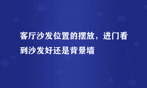 客厅沙发位置的摆放，进门看到沙发好还是背景墙