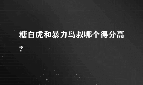 糖白虎和暴力鸟叔哪个得分高?