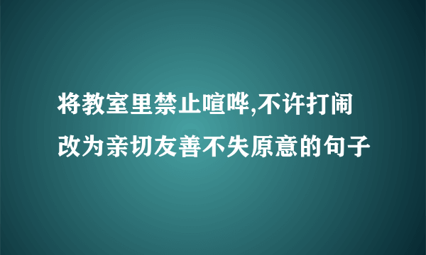 将教室里禁止喧哗,不许打闹改为亲切友善不失原意的句子