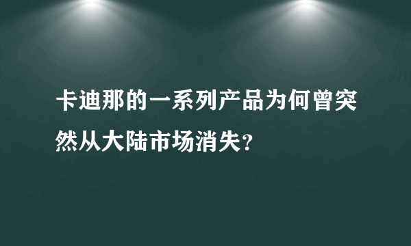 卡迪那的一系列产品为何曾突然从大陆市场消失？