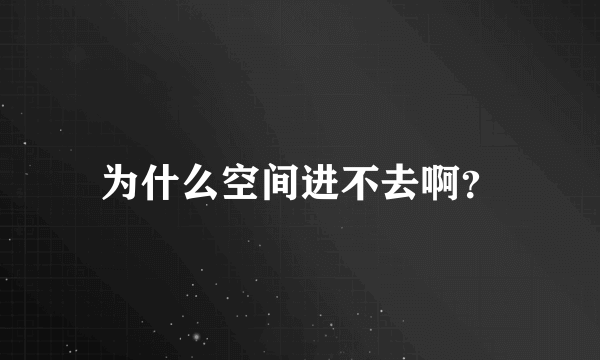 为什么空间进不去啊？